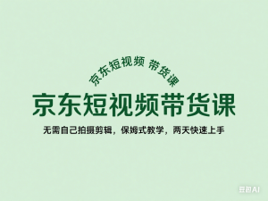 京东短视频带货课，无需自己拍摄剪辑，保姆式教学，两天快速上手-来缘阁