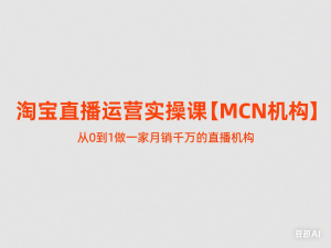 淘宝直播运营实操课【MCN机构】，从0到1做一家月销千万的直播机构-来缘阁