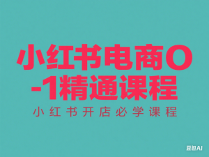 小红书电商0-1精通课程，小红书开店必学课程-来缘阁