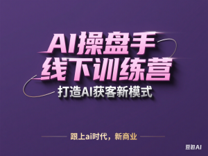 AI操盘手线下训练营，打造AI获客新模式，跟上ai时代，新商业-来缘阁
