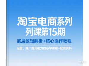 淘宝电商系列课第15期，底层逻辑解析+核心操作教程，运营、推广提升能力的必学课程+配套资料-来缘阁