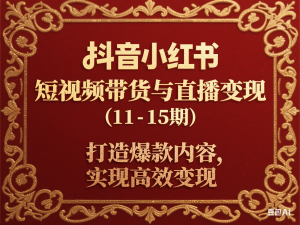 抖音小红书视频号短视频带货与直播变现(11-15期),打造爆款内容，实现高效变现-来缘阁