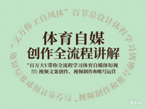 体育自媒体创作全流程讲解，百万大V带你全流程学习体育自媒体短视频文案创作、视频制作和账号运营-来缘阁