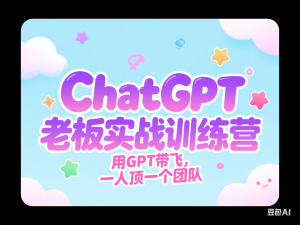 ChatGPT老板实战训练营，用GPT带飞，一人顶一个团队-来缘阁