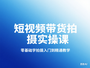 短视频带货拍摄实操课，零基础学拍摄入门到精通教学-来缘阁