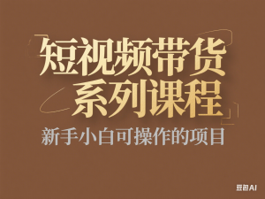 短视频带货系列课程，新手小白可操作的项目-来缘阁