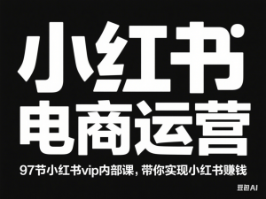 小红书电商运营，97节小红书vip内部课，带你实现小红书赚钱-来缘阁