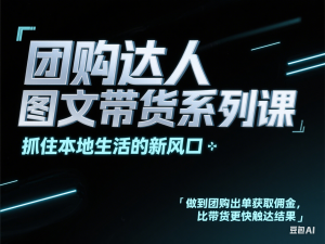 团购达人图文带货系列课，抓住本地生活的新风口，做到团购出单获取佣金，比带货更快触达结果的-来缘阁