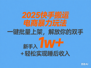 2025快手搬运电商暴力玩法， 一键批量上架，解放你的双手，新手月入1w +轻松实现睡后收入-来缘阁