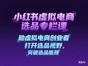 小红书虚拟电商选品专栏课：助虚拟电商创业者打开选品视野，突破选品瓶颈-来缘阁