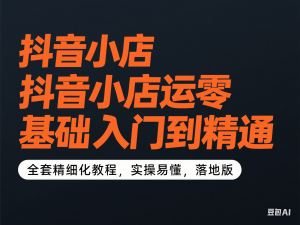 抖音小店运营零基础入门到精通全套精细化教程，实操易懂，落地版-来缘阁
