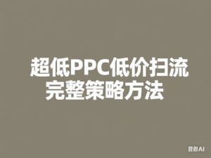 超低PPC低价扫流完整策略方法，最新低价扫流底层逻辑，万相台无界低价扫流实战流程方法-来缘阁