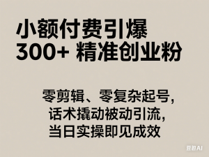 小额付费引爆 300 + 精准创业粉，零剪辑、零复杂起号，话术撬动被动引流，当日实操即见成效-来缘阁