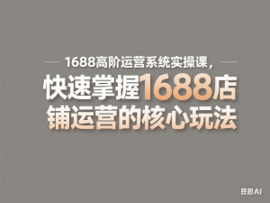 1688高阶运营系统实操课，快速掌握1688店铺运营的核心玩法-来缘阁