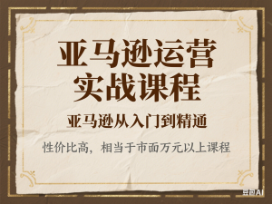 亚马逊运营实战课程，亚马逊从入门到精通，性价比高，相当于市面万元以上元课程-来缘阁