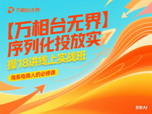 【万相台无界】序列化投放实操18讲线上实战班，淘系电商人的必修课-来缘阁
