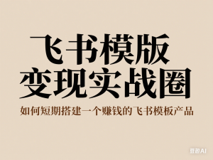 飞书模版变现实战圈，如何短期搭建一个赚钱的飞书模板产品-来缘阁