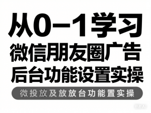从0-1学习微信朋友圈广告投放及后台功能设置实操-来缘阁
