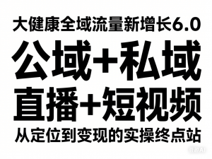 大健康全域流量新增长6.0，公域+私域，直播+短视频，从定位到变现的实操终点站-来缘阁