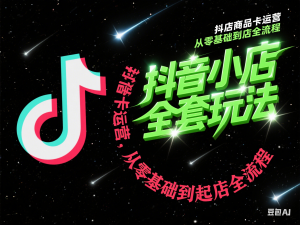 抖音小店全套玩法，抖店商品卡运营，从零基础到起店全流程-来缘阁