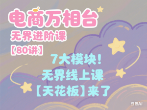 电商万相台无界进阶课【80讲】，7大模块!无界线上课【天花板】来了-来缘阁