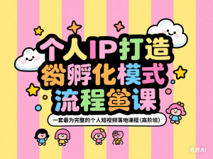 个人IP打造孵化模式流程课，一套最为完整的个人短视频落地课程(高阶班)-来缘阁