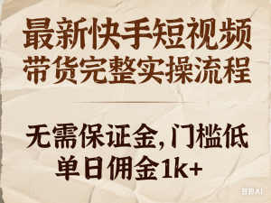 最新快手短视频带货完整实操流程，无需保证金，门槛低，单日佣金1k+-来缘阁