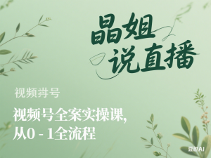 晶姐说直播·视频号全案实操课，从0-1全流程-来缘阁