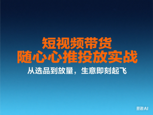 短视频带货随心推投放实战，从选品到放量，生意即刻起飞-来缘阁