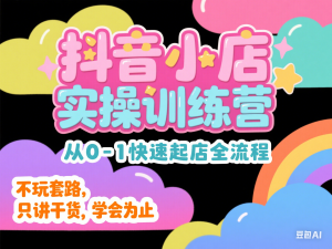 抖音小店实操训练营，从0-1快速起店全流程，不玩套路，只讲干货，学会为止-来缘阁