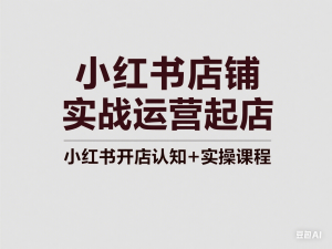 小红书店铺实战运营起店，小红书开店认知+实操课程-来缘阁