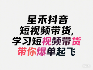 星禾抖音短视频带货，学习短视频带货，带你爆单起飞-来缘阁