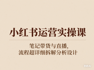 小红书运营实操课，笔记带货与直播，流程超详细拆解分析设计-来缘阁