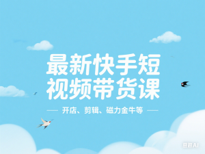 最新快手短视频带货课，开店、剪辑、磁力金牛等-来缘阁