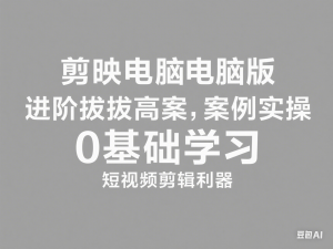 剪映电脑版进阶拔高案例实操，0基础学习，短视频剪辑利器-来缘阁