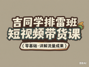 吉同学排雷班短视频带货课，零基础·详解流量成果-来缘阁
