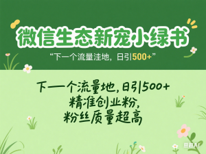 微信生态新宠小绿书：下一个流量洼地，日引500+精准创业粉，粉丝质量超高-来缘阁