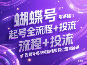蝴蝶号零基础起号全流程+投流，视频号短视频直播带货运营实操课-来缘阁