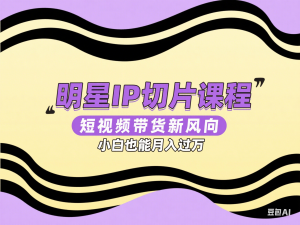 明星IP切片课程，短视频带货新风向，小白也能月入过万-来缘阁