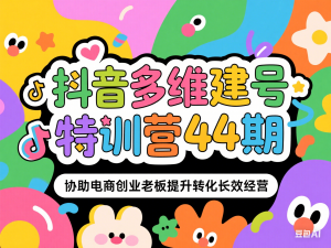 抖音多维建号特训营44期，协助电商创业老板提升转化长效经营-来缘阁