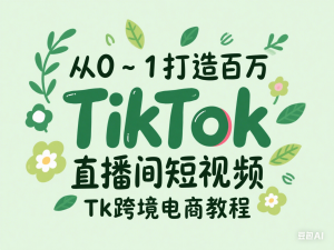 从0-1打造百万TikTok直播间短视频，Tk跨境电商教程-来缘阁