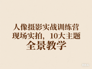 人像摄影实战训练营，现场实拍，10大主题，全景教学-来缘阁