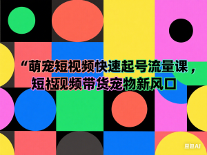 萌宠短视频快速起号流量课，短视频带货宠物新风口-来缘阁