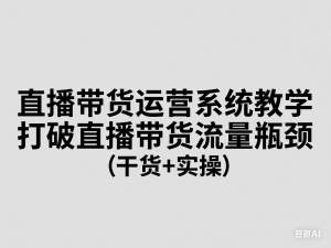 直播带货运营系统教学，打破直播带货流量瓶颈(干货+实操)-来缘阁