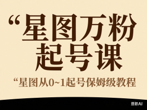 星图万粉起号课，​星图从0~1起号保姆级教程-来缘阁
