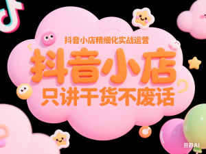 抖音小店精细化实战运营，只讲干货不废话-来缘阁