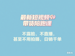最新短视频带货陪跑课，不露脸、不直播，甚至不用拍摄，日销千单-来缘阁