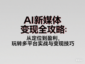AI新媒体变现全攻略：从定位到盈利，玩转多平台实战与变现技巧-来缘阁
