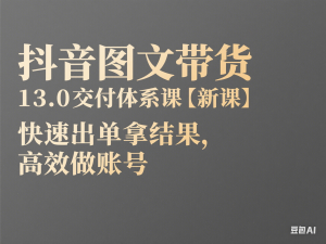 抖音图文带货13.0交付体系课【新课】，快速出单拿结果，高效做账号-来缘阁