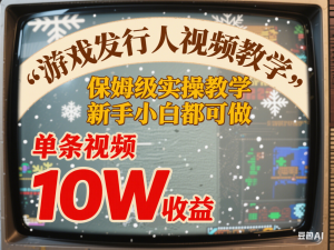 游戏发行人视频教学，保姆级实操教学，新手小白都可做，单条视频10W收益-来缘阁